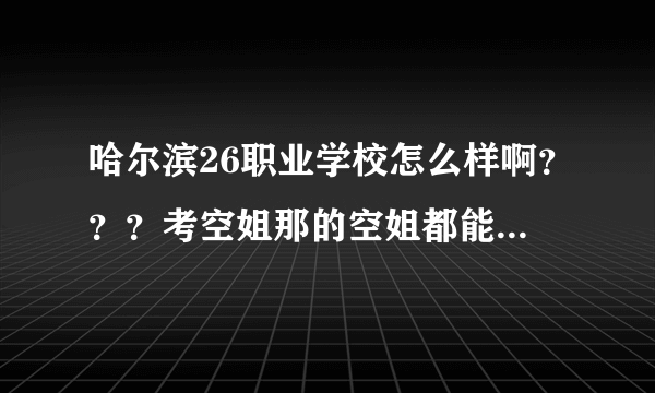 哈尔滨26职业学校怎么样啊？？？考空姐那的空姐都能保送航空公司吗?学校环境怎么样?