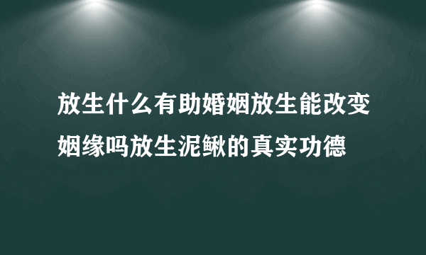 放生什么有助婚姻放生能改变姻缘吗放生泥鳅的真实功德