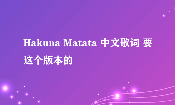 Hakuna Matata 中文歌词 要这个版本的