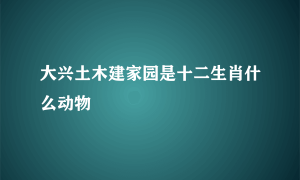 大兴土木建家园是十二生肖什么动物