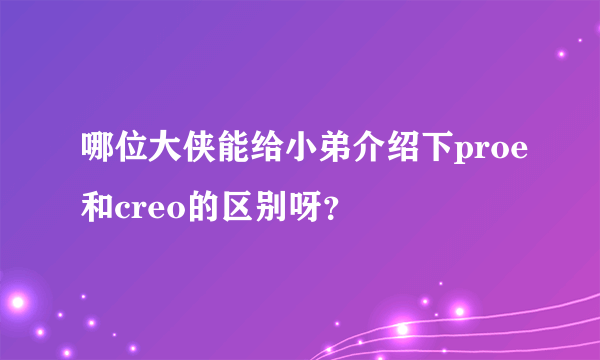 哪位大侠能给小弟介绍下proe和creo的区别呀？