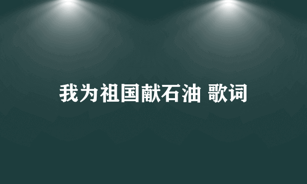 我为祖国献石油 歌词