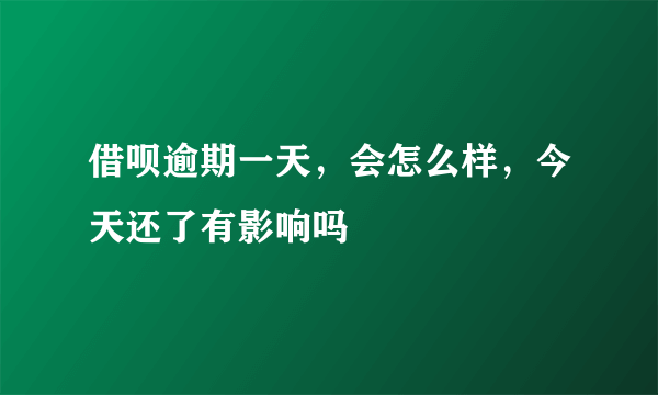 借呗逾期一天，会怎么样，今天还了有影响吗