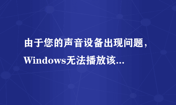 由于您的声音设备出现问题，Windows无法播放该文件。可能是您的计算机上没有安装声音设备   什么意思啊