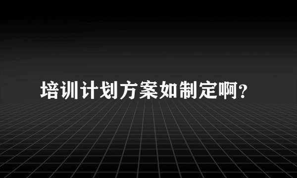 培训计划方案如制定啊？