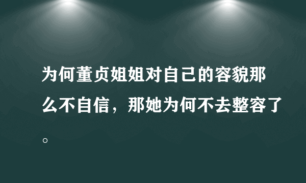 为何董贞姐姐对自己的容貌那么不自信，那她为何不去整容了。