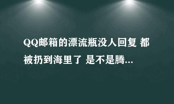 QQ邮箱的漂流瓶没人回复 都被扔到海里了 是不是腾讯封杀了?