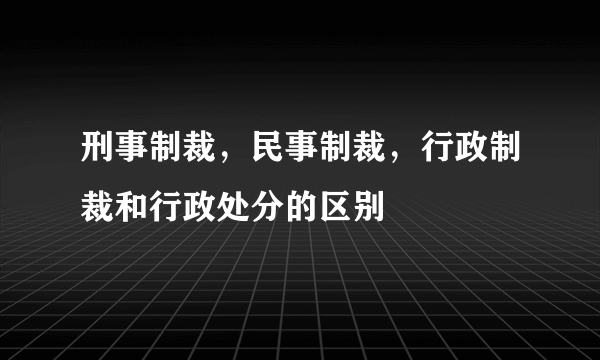 刑事制裁，民事制裁，行政制裁和行政处分的区别