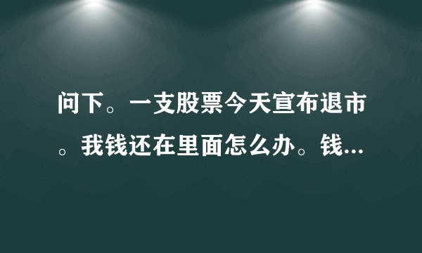 问下。一支股票今天宣布退市。我钱还在里面怎么办。钱了。怎么办