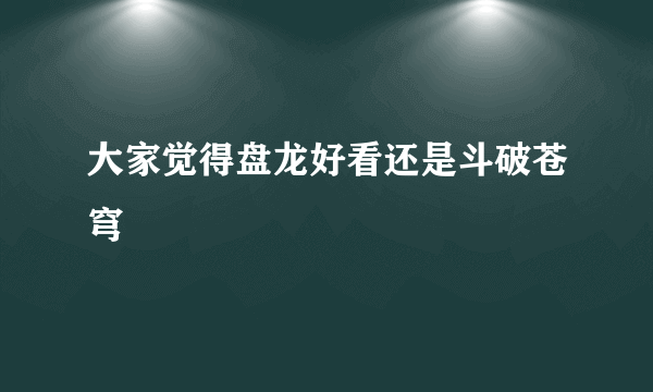 大家觉得盘龙好看还是斗破苍穹