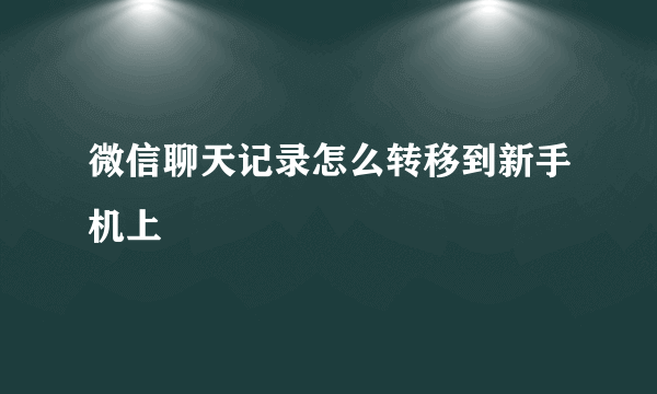 微信聊天记录怎么转移到新手机上