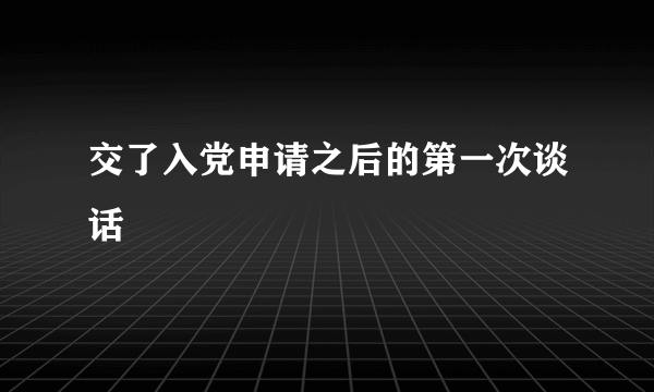 交了入党申请之后的第一次谈话