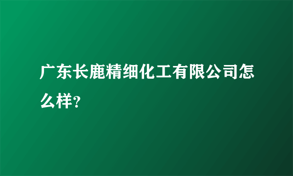 广东长鹿精细化工有限公司怎么样？