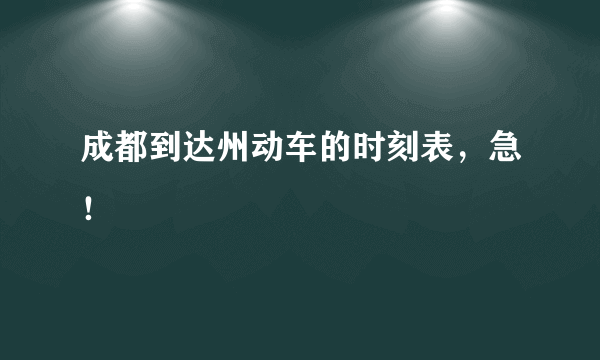 成都到达州动车的时刻表，急！