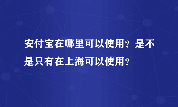 安付宝在哪里可以使用？是不是只有在上海可以使用？