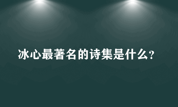 冰心最著名的诗集是什么？