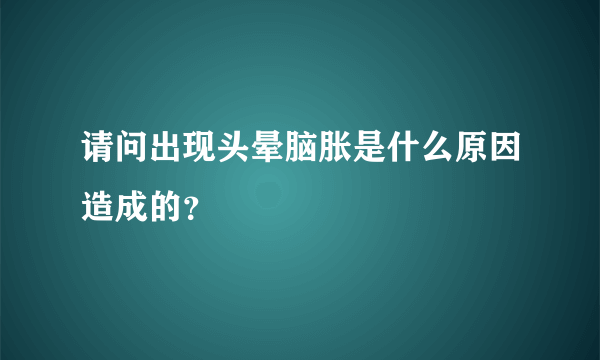 请问出现头晕脑胀是什么原因造成的？