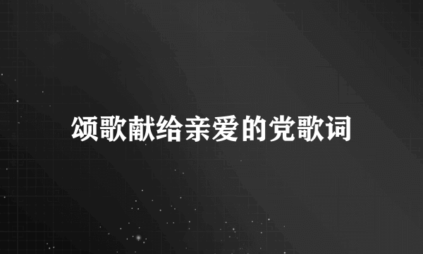 颂歌献给亲爱的党歌词