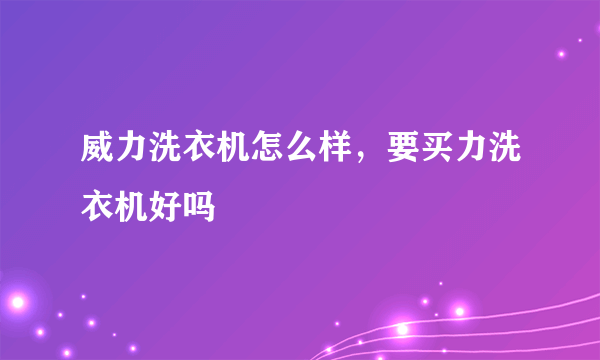 威力洗衣机怎么样，要买力洗衣机好吗