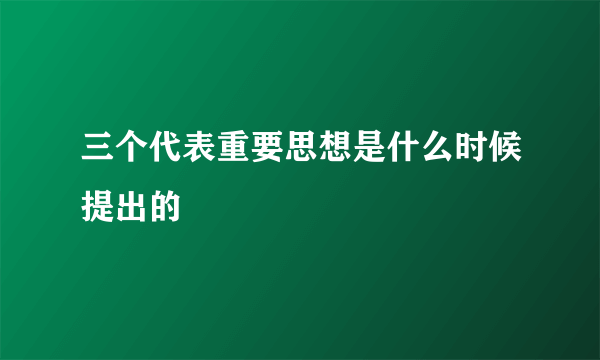 三个代表重要思想是什么时候提出的