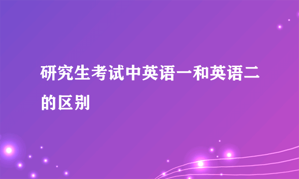 研究生考试中英语一和英语二的区别