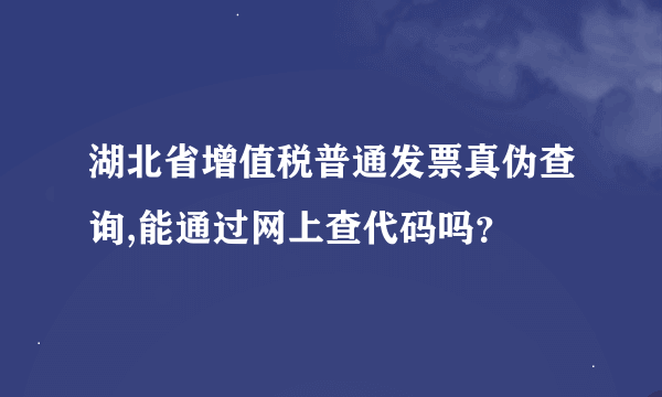 湖北省增值税普通发票真伪查询,能通过网上查代码吗？