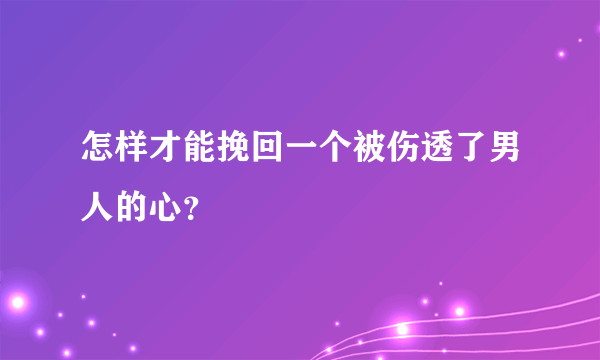 怎样才能挽回一个被伤透了男人的心？