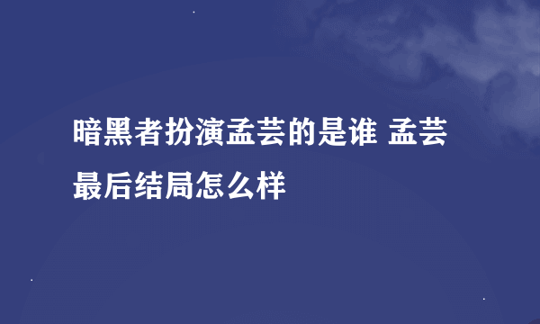 暗黑者扮演孟芸的是谁 孟芸最后结局怎么样