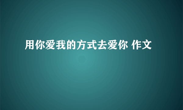 用你爱我的方式去爱你 作文