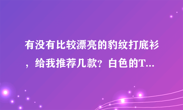 有没有比较漂亮的豹纹打底衫，给我推荐几款？白色的T恤我也想要几件