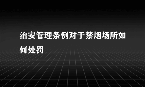 治安管理条例对于禁烟场所如何处罚