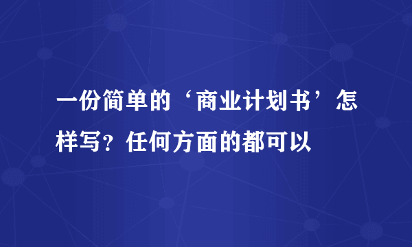 一份简单的‘商业计划书’怎样写？任何方面的都可以