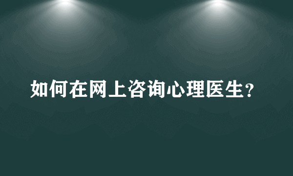 如何在网上咨询心理医生？