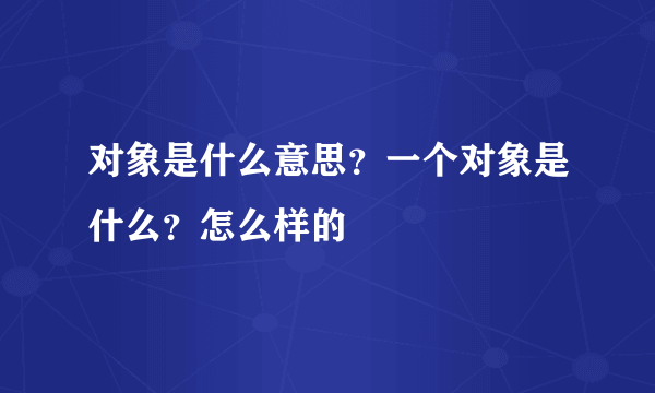 对象是什么意思？一个对象是什么？怎么样的