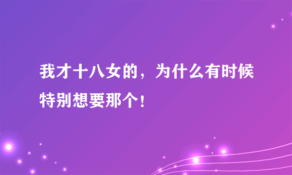 我才十八女的，为什么有时候特别想要那个！