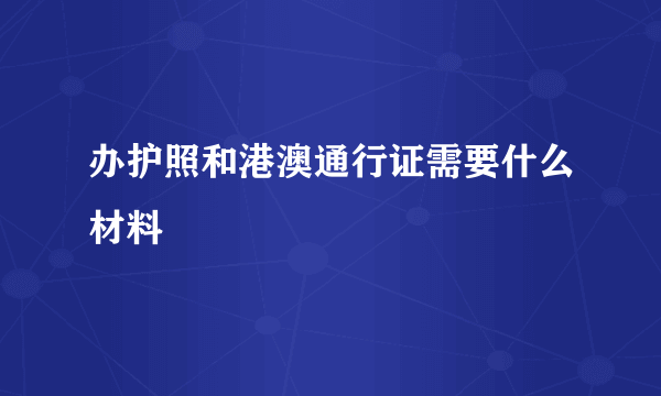 办护照和港澳通行证需要什么材料