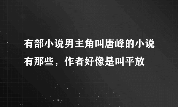 有部小说男主角叫唐峰的小说有那些，作者好像是叫平放