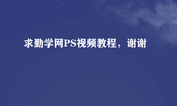 求勤学网PS视频教程，谢谢