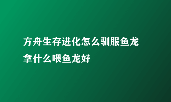 方舟生存进化怎么驯服鱼龙 拿什么喂鱼龙好