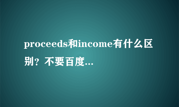 proceeds和income有什么区别？不要百度词典 具体点 我查过 但是具体还是没搞懂