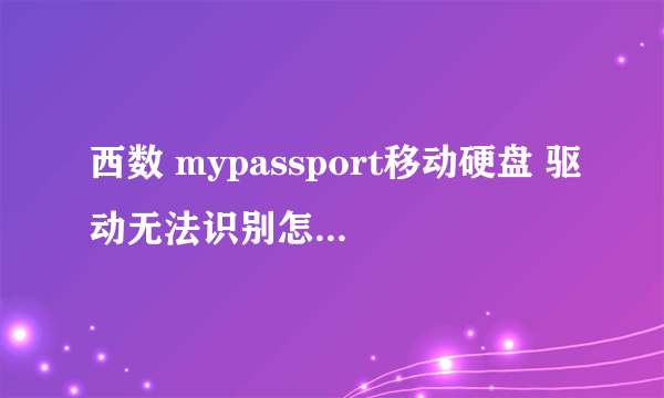 西数 mypassport移动硬盘 驱动无法识别怎么办？？？？