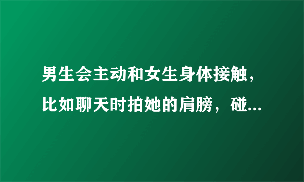 男生会主动和女生身体接触，比如聊天时拍她的肩膀，碰她的胳膊之类。代表什么吗?