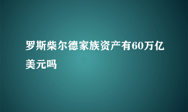 罗斯柴尔德家族资产有60万亿美元吗