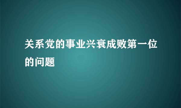 关系党的事业兴衰成败第一位的问题