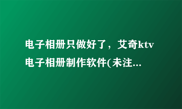 电子相册只做好了，艾奇ktv电子相册制作软件(未注册)这几个字怎么去除啊