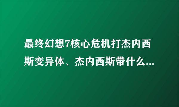 最终幻想7核心危机打杰内西斯变异体、杰内西斯带什么道具、技能好，我给高分！【急】