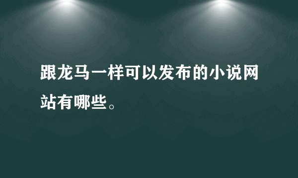 跟龙马一样可以发布的小说网站有哪些。