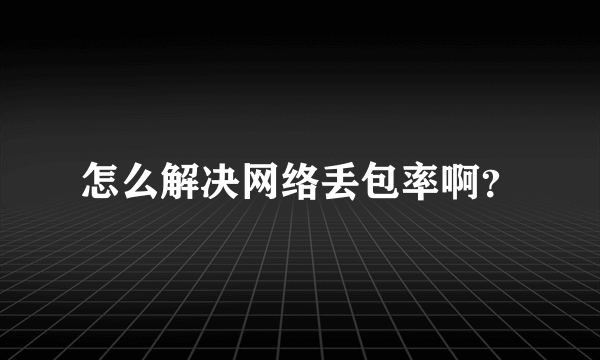 怎么解决网络丢包率啊？