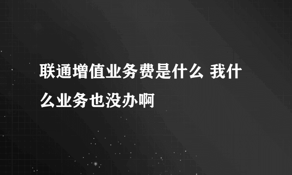 联通增值业务费是什么 我什么业务也没办啊