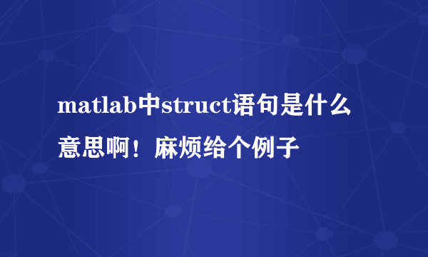 matlab中struct语句是什么意思啊！麻烦给个例子